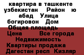 квартира в ташкенте.узбекистан. › Район ­ ю.абад › Улица ­ богировон › Дом ­ 53 › Общая площадь ­ 42 › Цена ­ 21 - Все города Недвижимость » Квартиры продажа   . Дагестан респ.,Кизляр г.